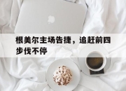 九游娱乐入口-关于根美尔主场告捷，追赶前四步伐不停的信息